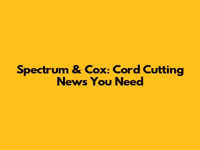 Spectrum & Cox: Cord Cutting News You Need