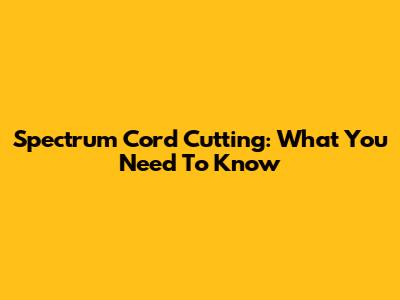 Spectrum Cord Cutting: What You Need To Know