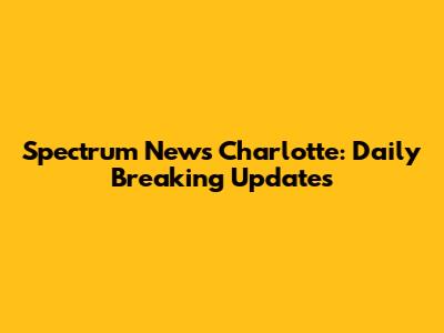 Spectrum News Charlotte: Daily Breaking Updates