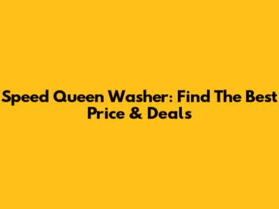 Speed Queen Washer: Find The Best Price & Deals