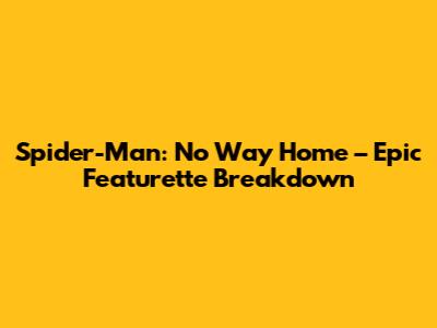 Spider-Man: No Way Home – Epic Featurette Breakdown