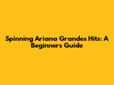Spinning Ariana Grande's Hits: A Beginner's Guide