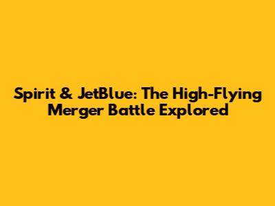 Spirit & JetBlue: The High-Flying Merger Battle Explored