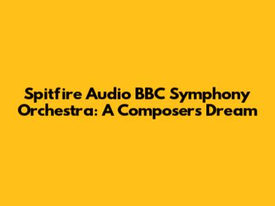 Spitfire Audio BBC Symphony Orchestra: A Composer's Dream