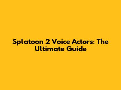 Splatoon 2 Voice Actors: The Ultimate Guide