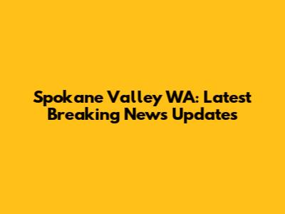 Spokane Valley WA: Latest Breaking News Updates