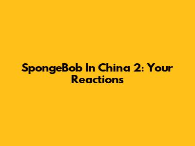 SpongeBob In China 2: Your Reactions