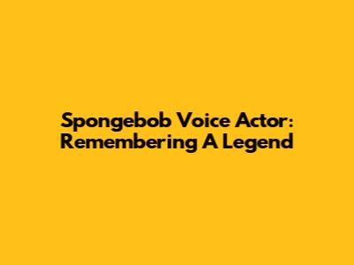 Spongebob Voice Actor: Remembering A Legend