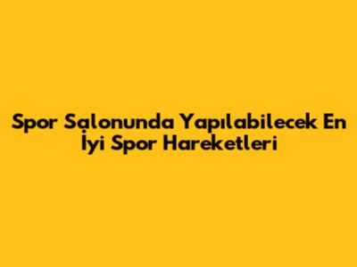 Spor Salonunda Yapılabilecek En İyi Spor Hareketleri
