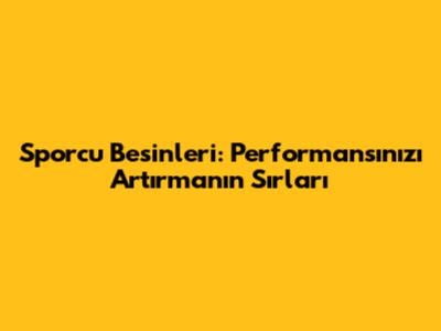 Sporcu Besinleri: Performansınızı Artırmanın Sırları