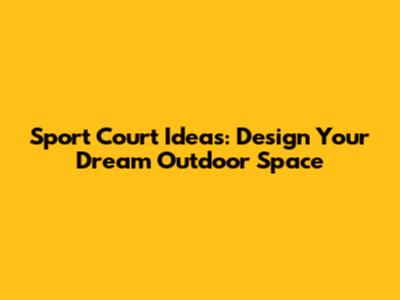Sport Court Ideas: Design Your Dream Outdoor Space