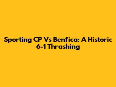 Sporting CP Vs Benfica: A Historic 6-1 Thrashing
