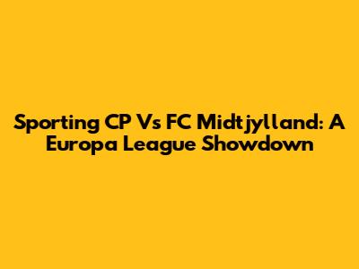Sporting CP Vs FC Midtjylland: A Europa League Showdown