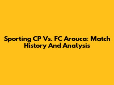 Sporting CP Vs. FC Arouca: Match History And Analysis