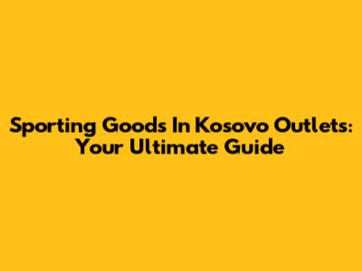 Sporting Goods In Kosovo Outlets: Your Ultimate Guide