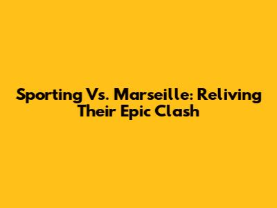 Sporting Vs. Marseille: Reliving Their Epic Clash