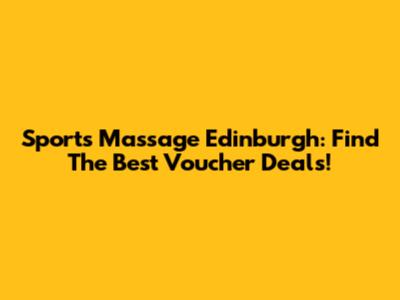 Sports Massage Edinburgh: Find The Best Voucher Deals!