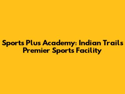 Sports Plus Academy: Indian Trail's Premier Sports Facility