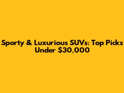 Sporty & Luxurious SUVs: Top Picks Under $30,000