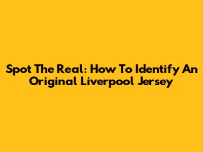 Spot The Real: How To Identify An Original Liverpool Jersey