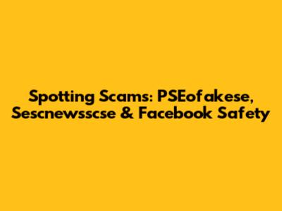 Spotting Scams: PSEofakese, Sescnewsscse & Facebook Safety