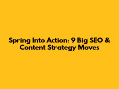 Spring Into Action: 9 Big SEO & Content Strategy Moves