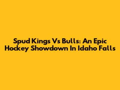 Spud Kings Vs Bulls: An Epic Hockey Showdown In Idaho Falls