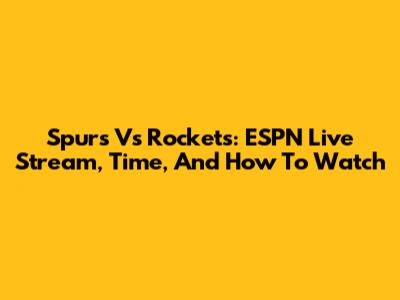 Spurs Vs Rockets: ESPN Live Stream, Time, And How To Watch
