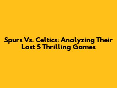 Spurs Vs. Celtics: Analyzing Their Last 5 Thrilling Games