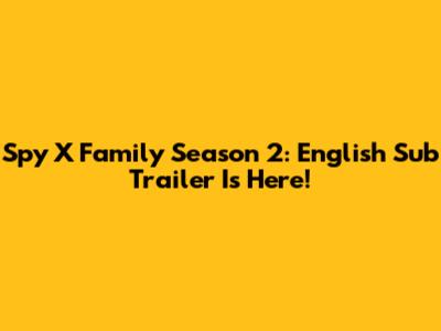 Spy X Family Season 2: English Sub Trailer Is Here!