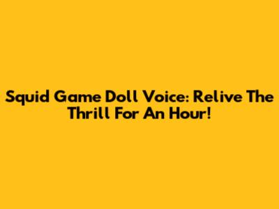 Squid Game Doll Voice: Relive The Thrill For An Hour!