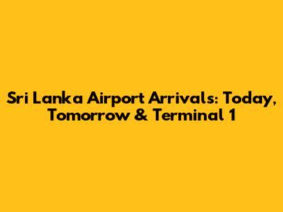 Sri Lanka Airport Arrivals: Today, Tomorrow & Terminal 1