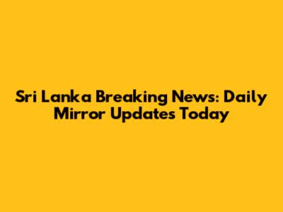 Sri Lanka Breaking News: Daily Mirror Updates Today