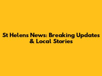 St Helens News: Breaking Updates & Local Stories