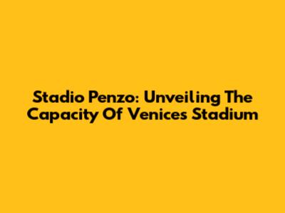 Stadio Penzo: Unveiling The Capacity Of Venice's Stadium