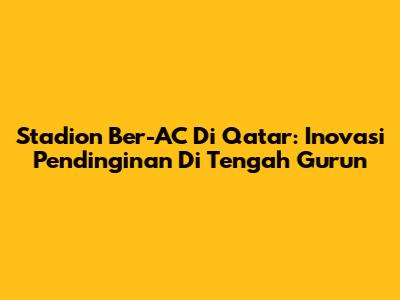 Stadion Ber-AC Di Qatar: Inovasi Pendinginan Di Tengah Gurun