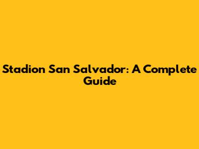 Stadion San Salvador: A Complete Guide