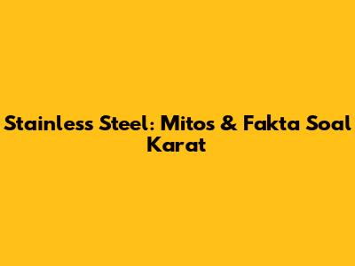Stainless Steel: Mitos & Fakta Soal Karat