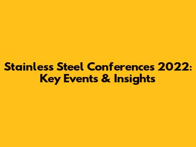 Stainless Steel Conferences 2022: Key Events & Insights