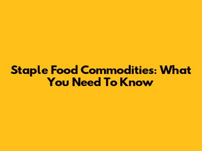 Staple Food Commodities: What You Need To Know