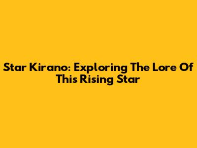 Star Kirano: Exploring The Lore Of This Rising Star