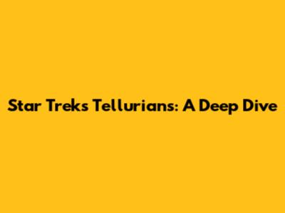 Star Trek's Tellurians: A Deep Dive