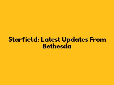 Starfield: Latest Updates From Bethesda