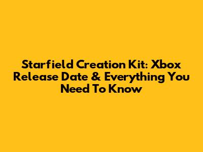 Starfield Creation Kit: Xbox Release Date & Everything You Need To Know