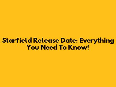 Starfield Release Date: Everything You Need To Know!