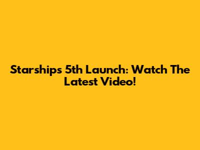 Starship's 5th Launch: Watch The Latest Video!