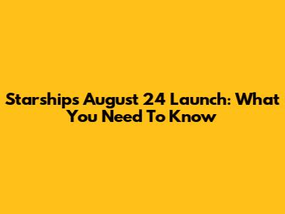 Starship's August 24 Launch: What You Need To Know