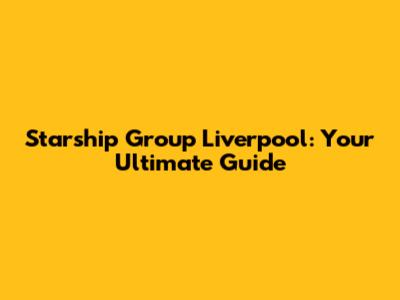 Starship Group Liverpool: Your Ultimate Guide