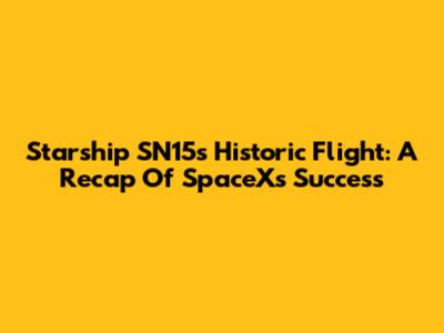Starship SN15's Historic Flight: A Recap Of SpaceX's Success