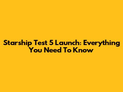 Starship Test 5 Launch: Everything You Need To Know